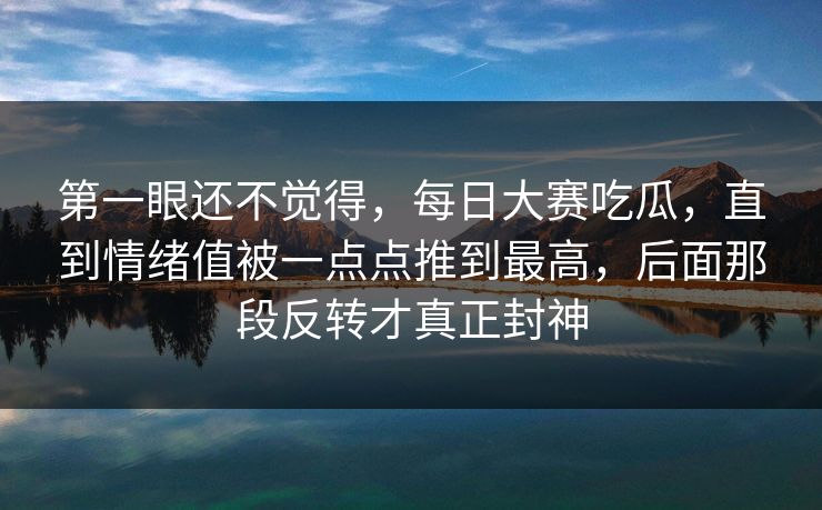 第一眼还不觉得，每日大赛吃瓜，直到情绪值被一点点推到最高，后面那段反转才真正封神
