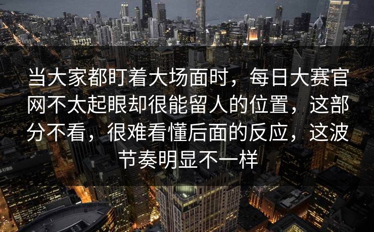 当大家都盯着大场面时，每日大赛官网不太起眼却很能留人的位置，这部分不看，很难看懂后面的反应，这波节奏明显不一样