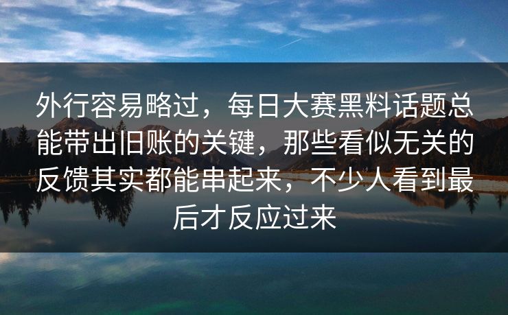 外行容易略过，每日大赛黑料话题总能带出旧账的关键，那些看似无关的反馈其实都能串起来，不少人看到最后才反应过来