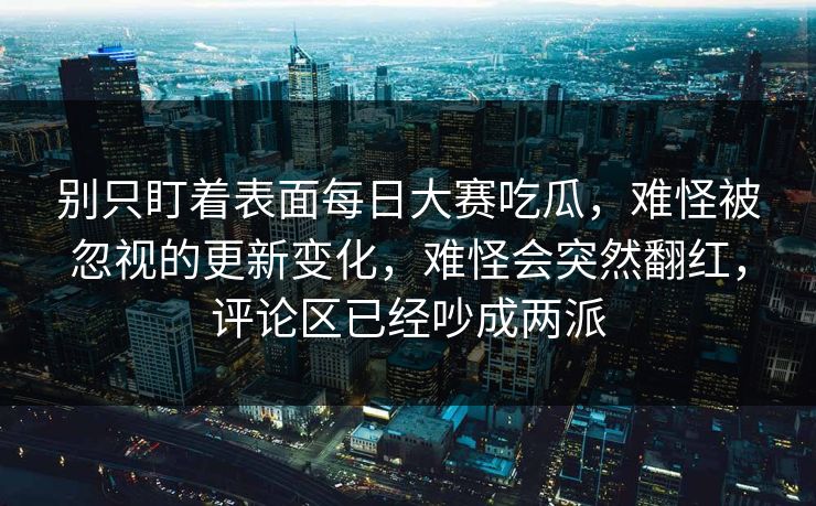 别只盯着表面每日大赛吃瓜，难怪被忽视的更新变化，难怪会突然翻红，评论区已经吵成两派